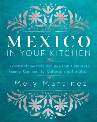 Mexico in Your Kitchen: Favorite Mexican Recipes That Celebrate Family, Community, Culture, and Tradition - Mely Martínez - cover
