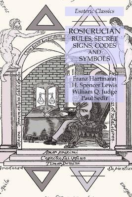 Rosicrucian Rules, Secret Signs, Codes and Symbols: Esoteric Classics - Franz Hartmann,H Spencer Lewis,William Q Judge - cover