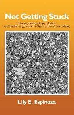 Not Getting Stuck: Success Stories of being Latina and Transferring from a California Community College - Lily E Espinoza - cover