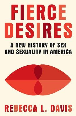 Fierce Desires: A New History of Sex and Sexuality in America - Rebecca L. Davis - cover