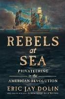 Rebels at Sea: Privateering in the American Revolution - Eric Jay Dolin - cover