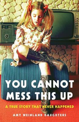 You Cannot Mess This Up: A True Story That Never Happened - Amy Weinland Daughters - cover