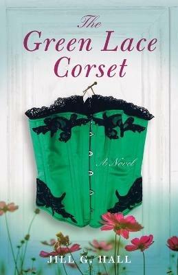 The Green Lace Corset: A Novel - Jill G. Hall - cover