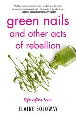 Green Nails and Other Acts of Rebellion: Life After Loss - Elaine Soloway - cover