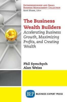 The Business Wealth Builders: Accelerating Business Growth, Maximizing Profits, and Creating Wealth - Phil Symchych,Alan Weiss - cover