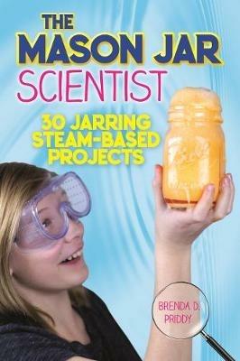 The Mason Jar Scientist: 30 Jarring STEAM-Based Projects - Brenda Priddy - cover