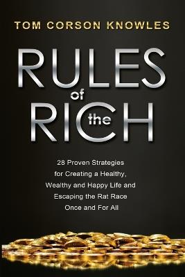 Rules of The Rich: 28 Proven Strategies for Creating a Healthy, Wealthy and Happy Life and Escaping the Rat Race Once and For All - Tom Corson-Knowles - cover