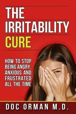 The Irritability Cure: How To Stop Being Angry, Anxious and Frustrated All The Time - Doc Orman - cover