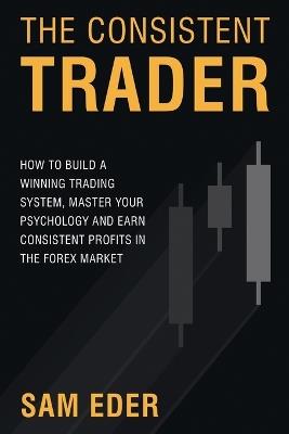 The Consistent Trader: How to Build a Winning Trading System, Master Your Psychology, and Earn Consistent Profits in the Forex Market - Sam Eder - cover