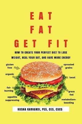 Eat Fat, Get Fit: How to Create YOUR Perfect Diet to Lose Weight, Heal Your Gut, and Have More Energy - Kusha Karvandi - cover