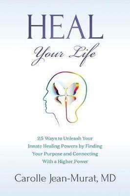 Heal Your Life: 25 Ways to Unleash Your Innate Healing Powers by Finding Your Purpose and Connecting With a Higher Power - Carolle Jean-Murat - cover