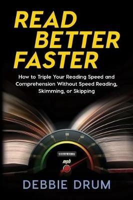 Read Better Faster: How to Triple Your Reading Speed and Comprehension Without Speed Reading, Skimming, or Skipping - Debbie Drum - cover