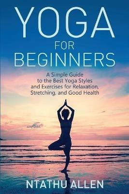 Yoga for Beginners: A Simple Guide to the Best Yoga Styles and Exercises for Relaxation, Stretching, and Good Health - Ntathu Allen - cover