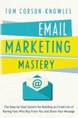 Email Marketing Mastery: The Step-By-Step System for Building an Email List of Raving Fans Who Buy From You and Share Your Message - Tom Corson-Knowles - cover