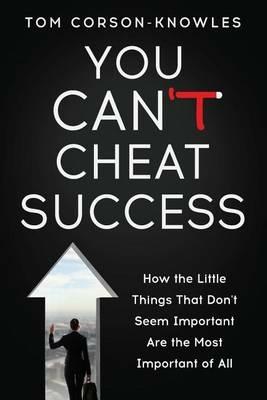 You Can't Cheat Success: How the Little Things You Think Aren't Important Are The Most Important of All - Tom Corson-Knowles - cover