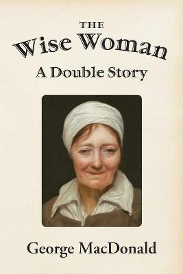 The Wise Woman: A Double Story - George MacDonald - cover