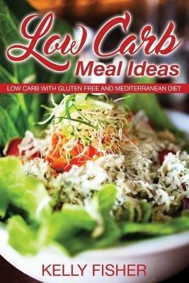 Low Carb Meal Ideas: Low Carb with Gluten Free and Mediterranean Diet - Kelly Fisher - cover