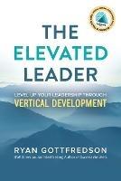 The Elevated Leader: Level Up Your Leadership Through Vertical Development - Ryan Gottfredson - cover