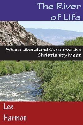 The River of Life: Where Liberal and Conservative Christianity Meet - Lee Harmon - cover