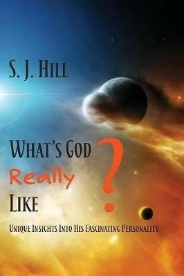 What's God Really Like: Unique Insights Into His Fascinating Personality - S J Hill - cover