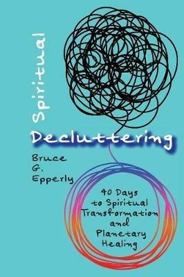 Spiritual Decluttering: 40 Days to Spiritual Transformation and Planetary Healing - Bruce G Epperly - cover