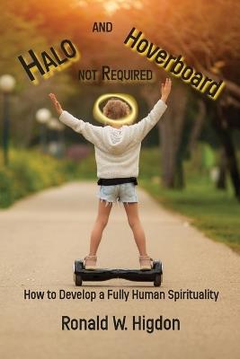 Halo and Hoverboard not Required: How to Develop a Fully Human Spirituality - Ronald W Higdon - cover
