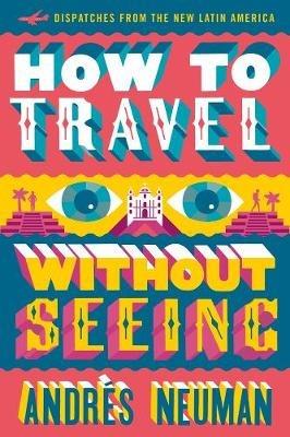 How To Travel Without Seeing: Dispatches from the New Latin America - Andres Neuman - cover