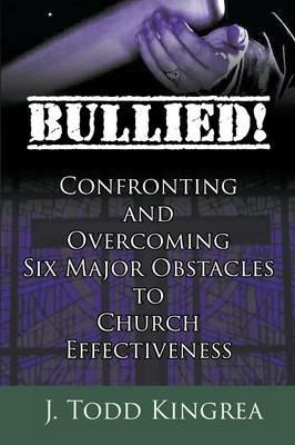 Bullied! Confronting and Overcoming Six Major Obstacles to Church Effectiveness - J Todd Kingrea - cover