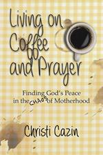 Living on Coffee and a Prayer: Finding God's Peace in the Chaos of Motherhood