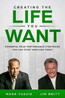 Creating the Life You Want: Powerful Peak Performance Strategies You Can Start Applying Today - Jim Britt,Mark Yuzuik - cover