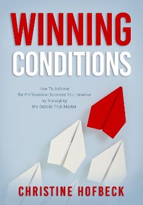 Winning Conditions: How to Achieve the Professional Success You Deserve by Managing the Details That Matter - Christine Hofbeck - cover