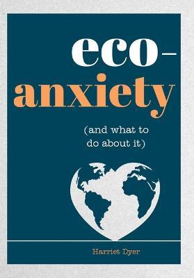 Eco-Anxiety (and What to Do about It): Practical Tips to Allay Your Fears and Live a More Environmentally Friendly Life - Harriet Dyer - cover