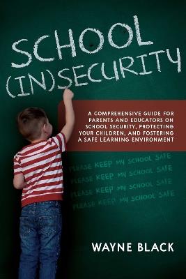 School Insecurity: A Comprehensive Guide for Parents and Educators on School Security, Protecting Your Children, and Fostering a Safe Learning Environment - Wayne Black - cover