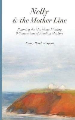 Nelly and the Mother Line: Roaming the Maritimes, Finding 9 Generations of Acadian Mothers - Nancy Boudrot Spear - cover