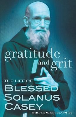 Gratitude and Grit: The Life of Blessed Solanus Casey - Leo Wollenweber - cover