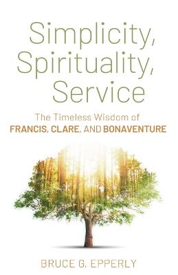 Simplicity, Spirituality, Service: The Timeless Wisdom of Francis, Clare, and Bonaventure - Bruce G Epperly - cover