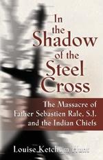 In the Shadow of the Steel Cross: The Massacre of Father Sebastien Rale, S.J. and the Indian Chiefs