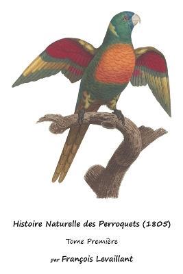 Histoire Naturelle des Perroquets (1805): Tome Premiere - Francois Levaillant - cover