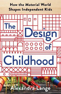 The Design of Childhood: How the Material World Shapes Independent Kids - Alexandra Lange - cover