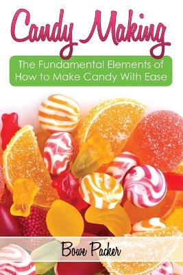 Candy Making: Discover the Fundamental Elements of How to Make Candy with Ease - Bowe Packer - cover