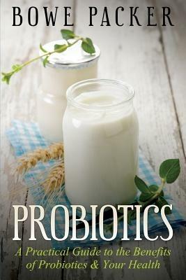 Probiotics: A Practical Guide to the Benefits of Probiotics and Your Health - Bowe Packer - cover