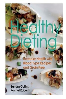 Healthy Dieting: Increase Health with Blood Type Recipes and Grain Free - Sandra Collins,Roberts Rachel - cover