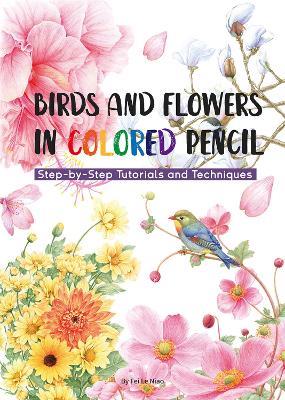 Birds and Flowers in Colored Pencil: Step-by-Step Tutorials and Techniques - Niao Fei Le - cover