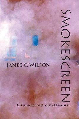 Smokescreen: A Fernando Lopez Santa Fe Mystery - James C Wilson - cover