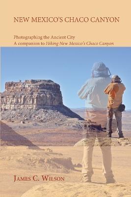 New Mexico's Chaco Canyon, Photographing the Ancient City: A companion to Hiking New Mexico's Chaco Canyon - James C Wilson - cover