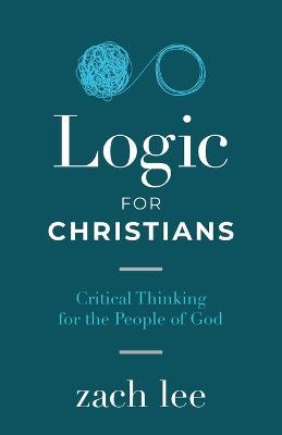 Logic for Christians: Critical Thinking for the People of God - Zach Lee - cover