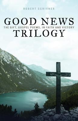 Good News Trilogy: The Gift, Gospel Poems, In Faith and Victory - Robert Scrivner - cover