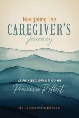 Navigating the Caregiver's Journey: A 52 Week Guided Journal to Help You Process and Reflect - Michelle Gunnin,Melinda Jenkins - cover