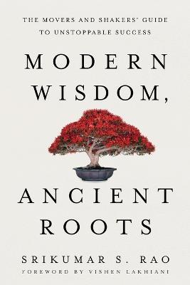 Modern Wisdom, Ancient Roots: The Movers and Shakers' Guide to Unstoppable Success - Srikumar S Rao - cover