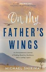 On My Father's Wings: An Entrepreneurial Journey of Finding Humility, Resiliency, and a Lasting Legacy